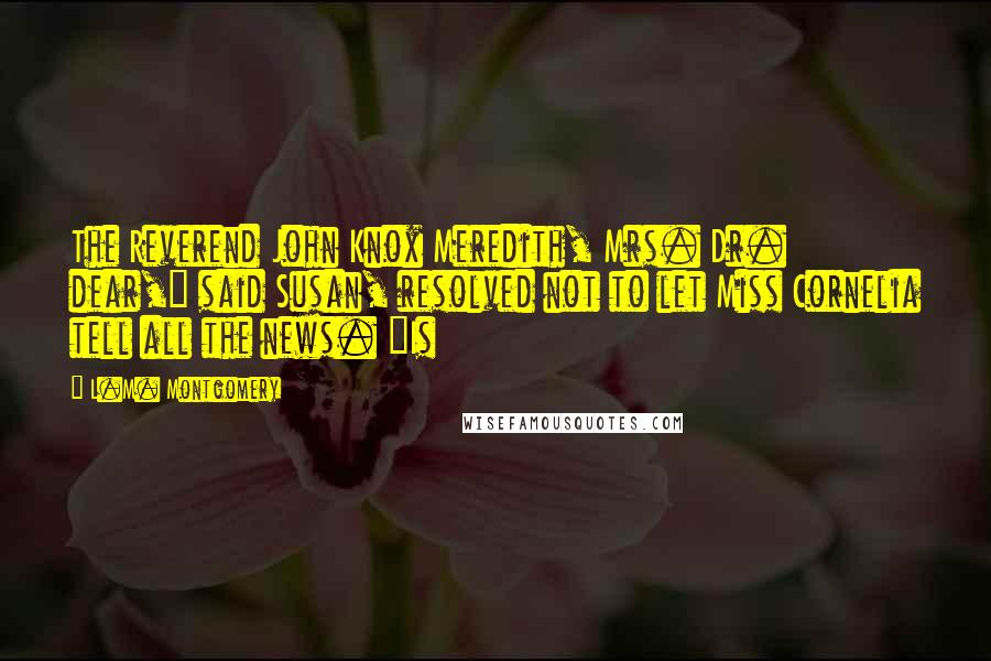 L.M. Montgomery Quotes: The Reverend John Knox Meredith, Mrs. Dr. dear," said Susan, resolved not to let Miss Cornelia tell all the news. "Is