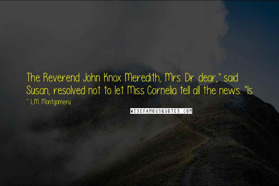 L.M. Montgomery Quotes: The Reverend John Knox Meredith, Mrs. Dr. dear," said Susan, resolved not to let Miss Cornelia tell all the news. "Is