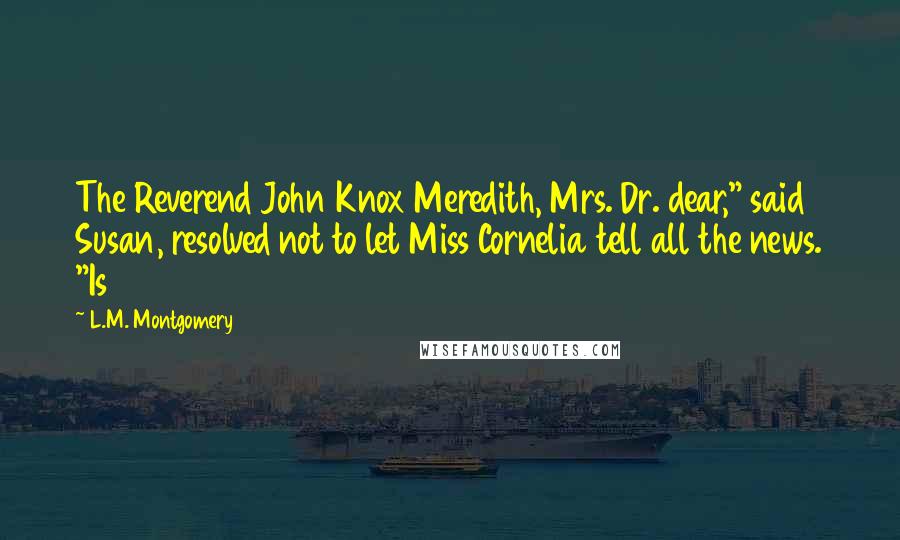 L.M. Montgomery Quotes: The Reverend John Knox Meredith, Mrs. Dr. dear," said Susan, resolved not to let Miss Cornelia tell all the news. "Is