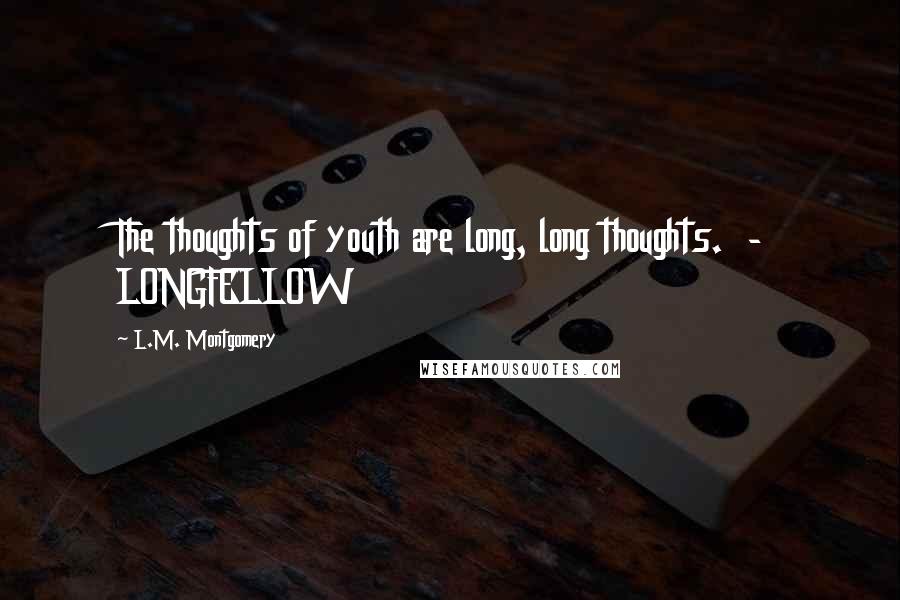 L.M. Montgomery Quotes: The thoughts of youth are long, long thoughts. - LONGFELLOW