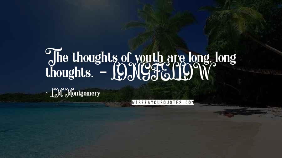 L.M. Montgomery Quotes: The thoughts of youth are long, long thoughts. - LONGFELLOW