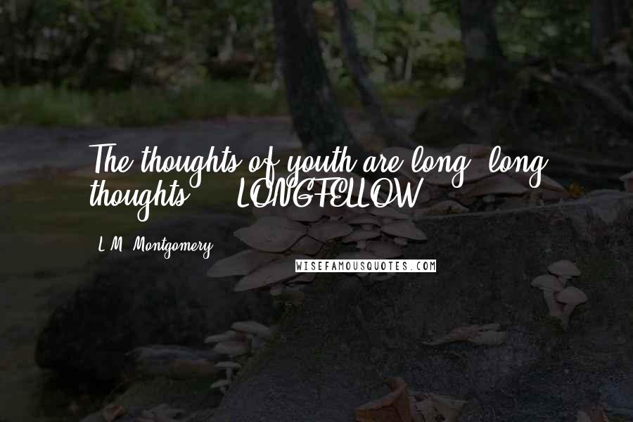 L.M. Montgomery Quotes: The thoughts of youth are long, long thoughts. - LONGFELLOW