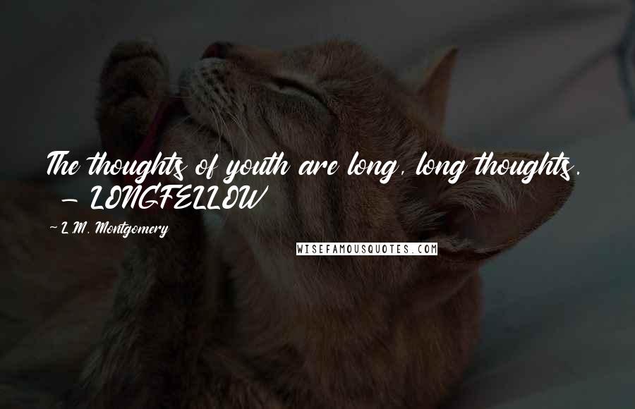 L.M. Montgomery Quotes: The thoughts of youth are long, long thoughts. - LONGFELLOW