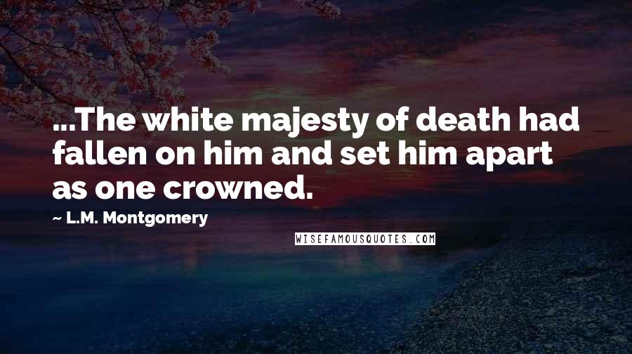 L.M. Montgomery Quotes: ...The white majesty of death had fallen on him and set him apart as one crowned.