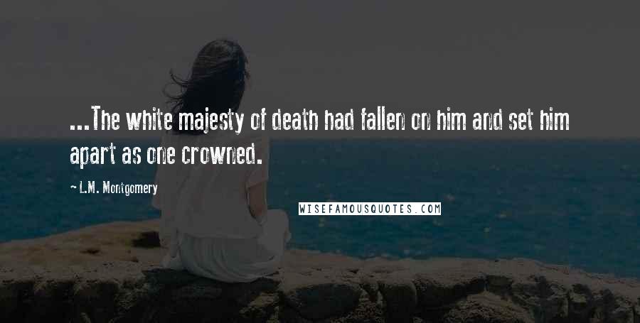 L.M. Montgomery Quotes: ...The white majesty of death had fallen on him and set him apart as one crowned.