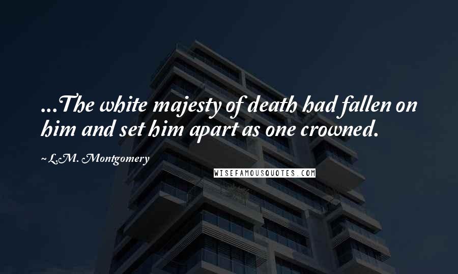 L.M. Montgomery Quotes: ...The white majesty of death had fallen on him and set him apart as one crowned.