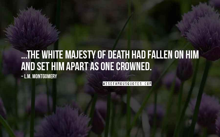 L.M. Montgomery Quotes: ...The white majesty of death had fallen on him and set him apart as one crowned.