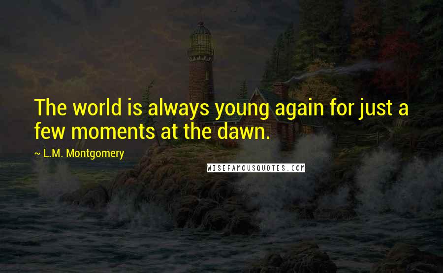 L.M. Montgomery Quotes: The world is always young again for just a few moments at the dawn.