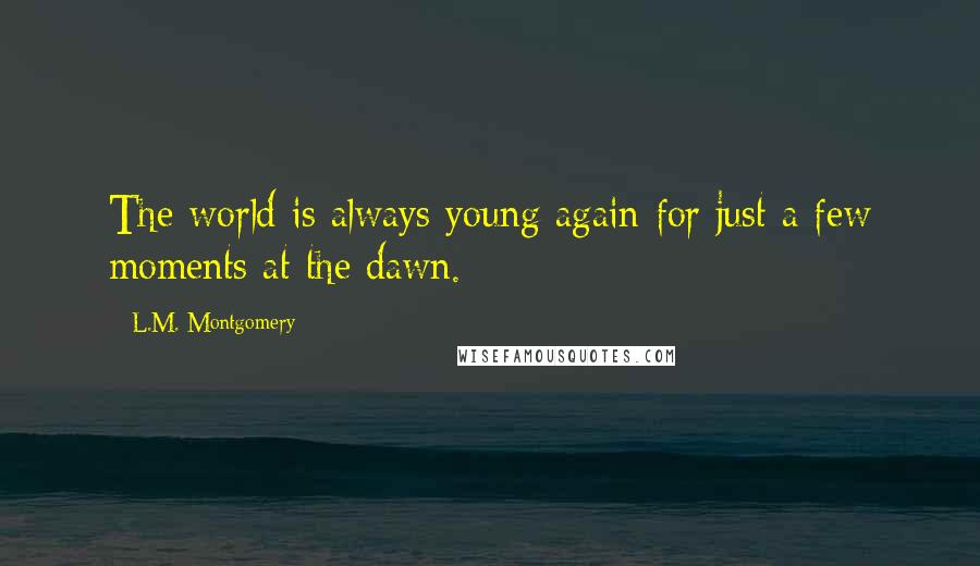 L.M. Montgomery Quotes: The world is always young again for just a few moments at the dawn.