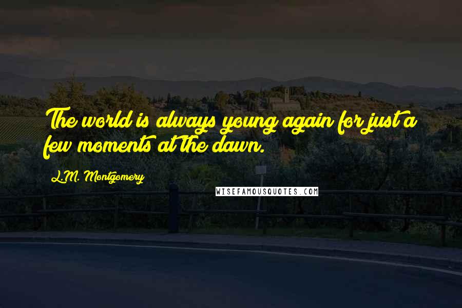 L.M. Montgomery Quotes: The world is always young again for just a few moments at the dawn.