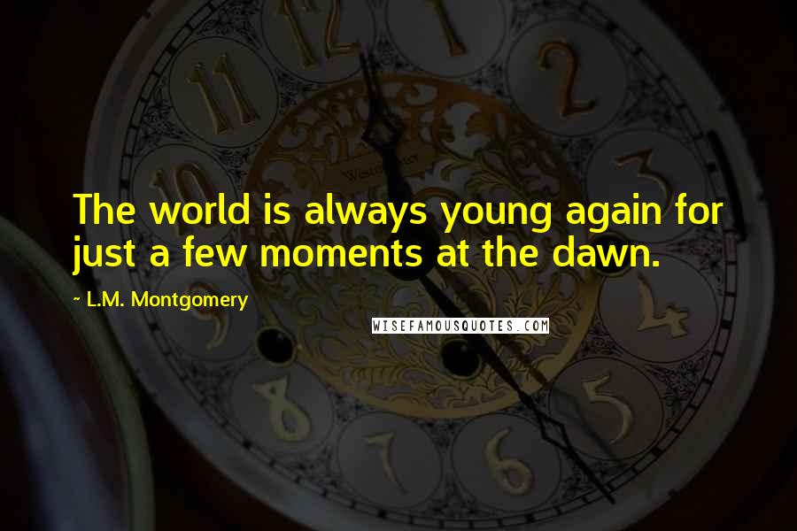 L.M. Montgomery Quotes: The world is always young again for just a few moments at the dawn.