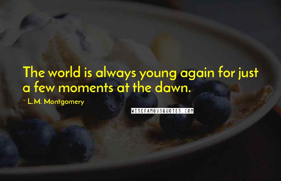 L.M. Montgomery Quotes: The world is always young again for just a few moments at the dawn.