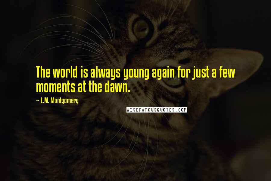 L.M. Montgomery Quotes: The world is always young again for just a few moments at the dawn.