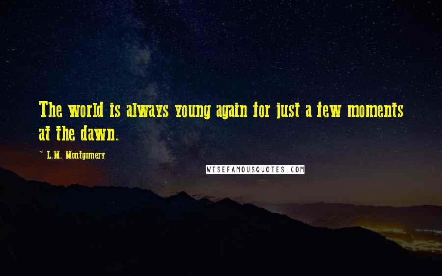 L.M. Montgomery Quotes: The world is always young again for just a few moments at the dawn.