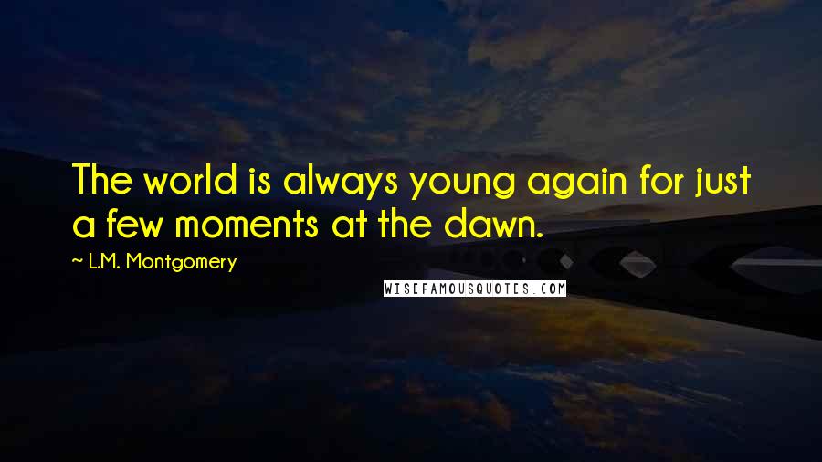 L.M. Montgomery Quotes: The world is always young again for just a few moments at the dawn.