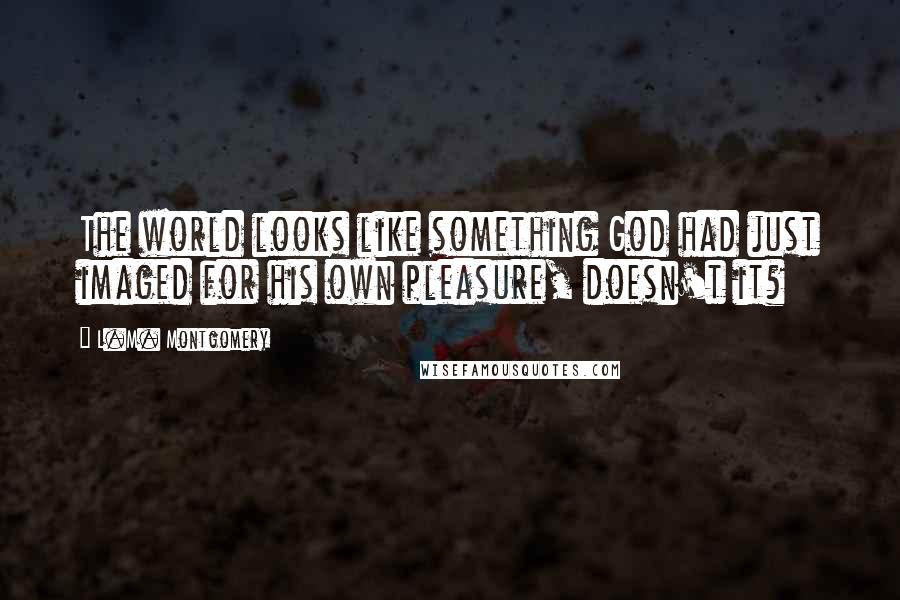 L.M. Montgomery Quotes: The world looks like something God had just imaged for his own pleasure, doesn't it?