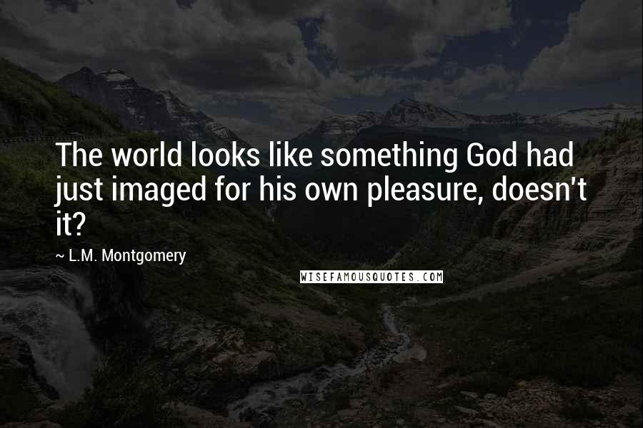 L.M. Montgomery Quotes: The world looks like something God had just imaged for his own pleasure, doesn't it?