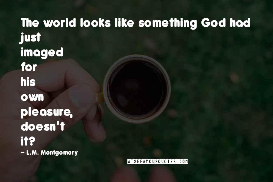 L.M. Montgomery Quotes: The world looks like something God had just imaged for his own pleasure, doesn't it?