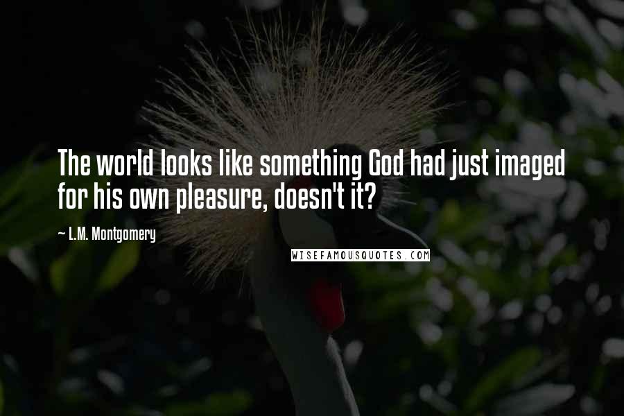 L.M. Montgomery Quotes: The world looks like something God had just imaged for his own pleasure, doesn't it?