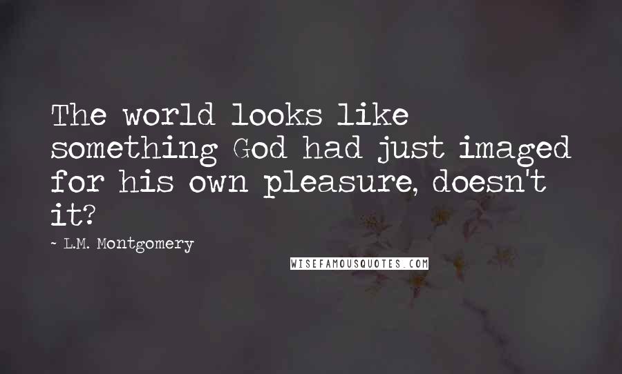 L.M. Montgomery Quotes: The world looks like something God had just imaged for his own pleasure, doesn't it?