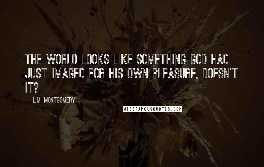 L.M. Montgomery Quotes: The world looks like something God had just imaged for his own pleasure, doesn't it?