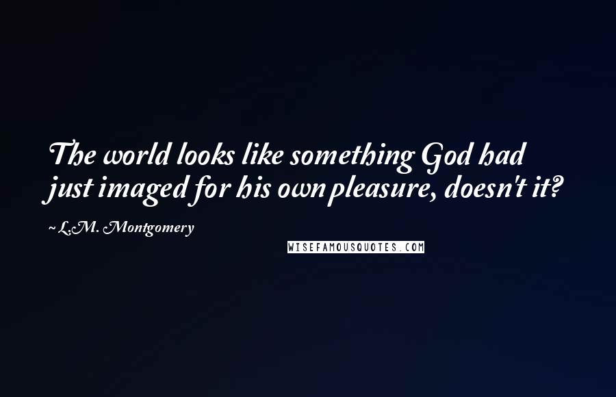 L.M. Montgomery Quotes: The world looks like something God had just imaged for his own pleasure, doesn't it?