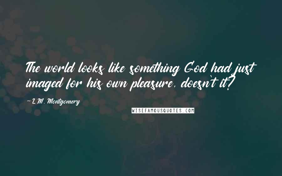 L.M. Montgomery Quotes: The world looks like something God had just imaged for his own pleasure, doesn't it?