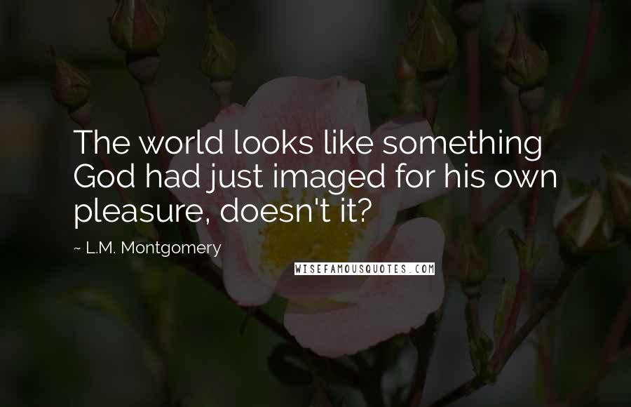 L.M. Montgomery Quotes: The world looks like something God had just imaged for his own pleasure, doesn't it?