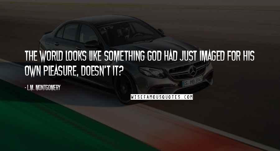 L.M. Montgomery Quotes: The world looks like something God had just imaged for his own pleasure, doesn't it?