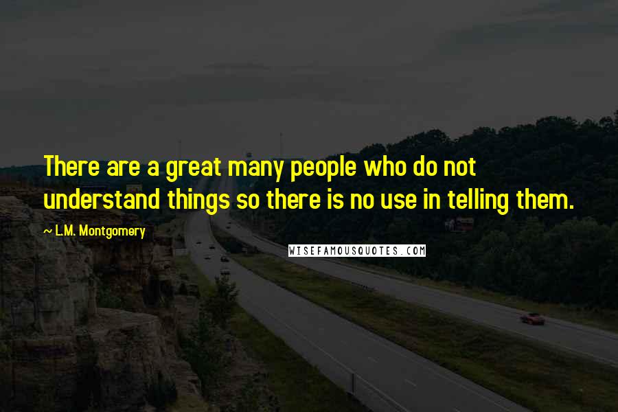 L.M. Montgomery Quotes: There are a great many people who do not understand things so there is no use in telling them.