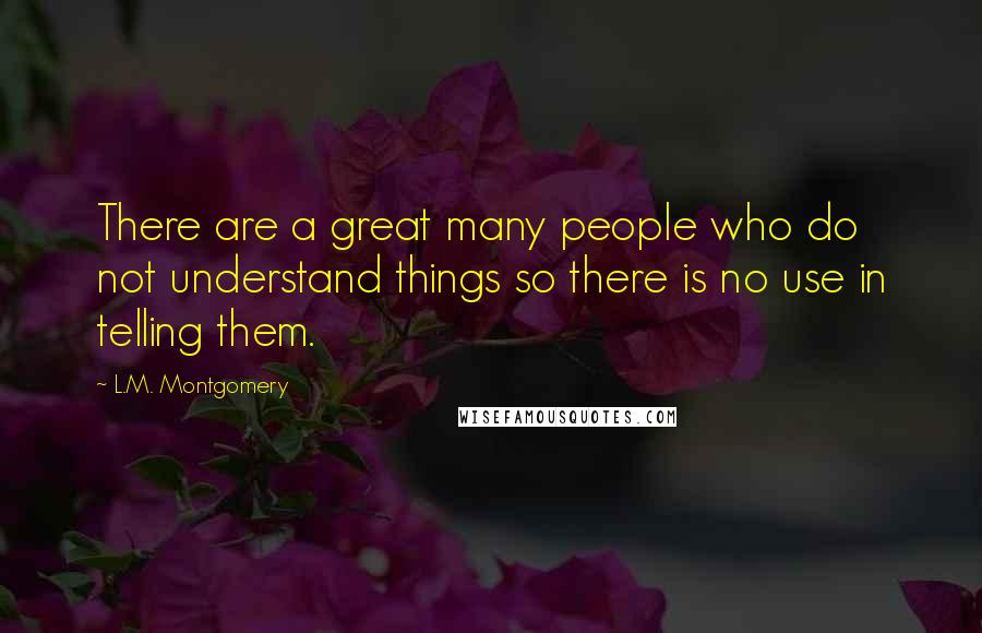 L.M. Montgomery Quotes: There are a great many people who do not understand things so there is no use in telling them.