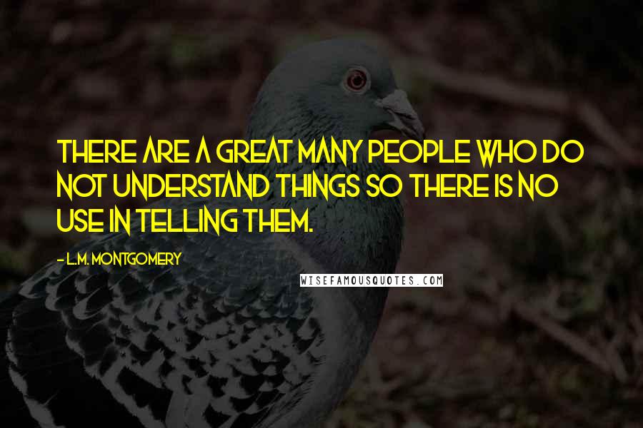 L.M. Montgomery Quotes: There are a great many people who do not understand things so there is no use in telling them.