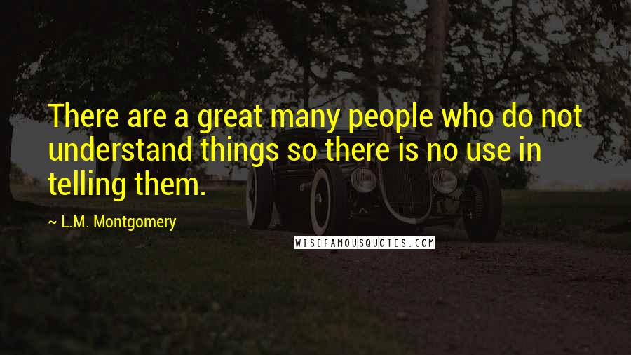 L.M. Montgomery Quotes: There are a great many people who do not understand things so there is no use in telling them.