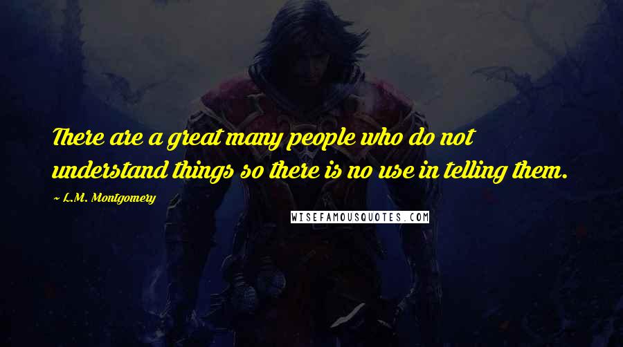 L.M. Montgomery Quotes: There are a great many people who do not understand things so there is no use in telling them.