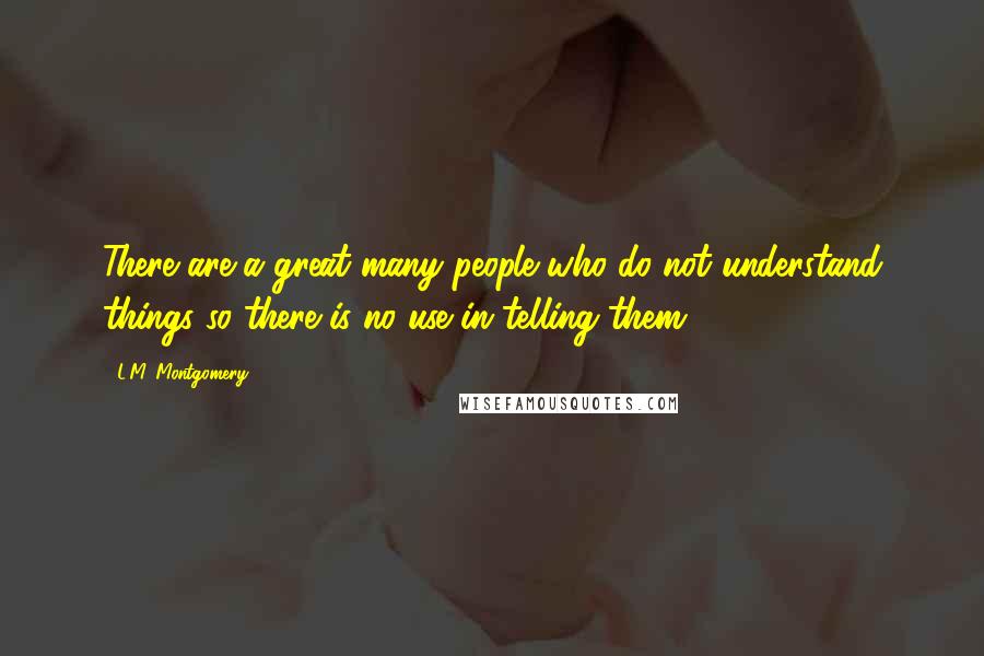 L.M. Montgomery Quotes: There are a great many people who do not understand things so there is no use in telling them.