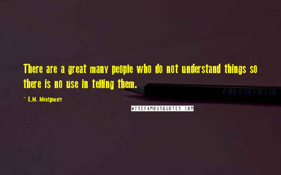 L.M. Montgomery Quotes: There are a great many people who do not understand things so there is no use in telling them.