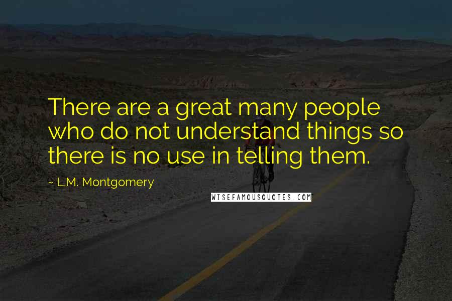 L.M. Montgomery Quotes: There are a great many people who do not understand things so there is no use in telling them.