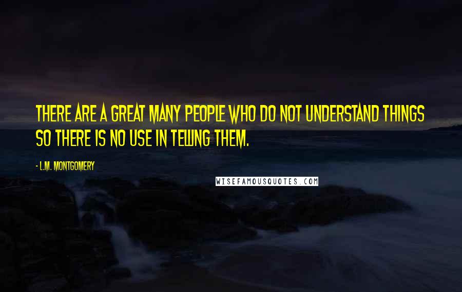 L.M. Montgomery Quotes: There are a great many people who do not understand things so there is no use in telling them.