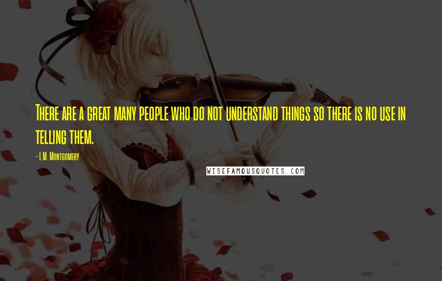 L.M. Montgomery Quotes: There are a great many people who do not understand things so there is no use in telling them.