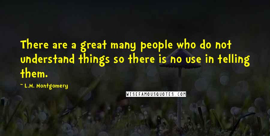 L.M. Montgomery Quotes: There are a great many people who do not understand things so there is no use in telling them.