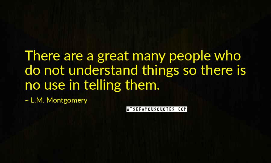 L.M. Montgomery Quotes: There are a great many people who do not understand things so there is no use in telling them.