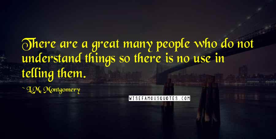 L.M. Montgomery Quotes: There are a great many people who do not understand things so there is no use in telling them.