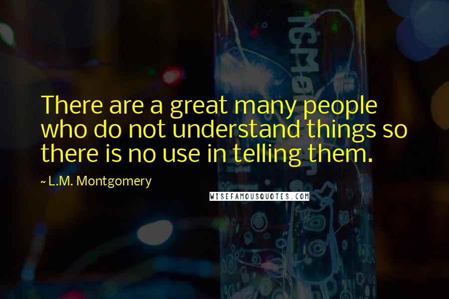 L.M. Montgomery Quotes: There are a great many people who do not understand things so there is no use in telling them.