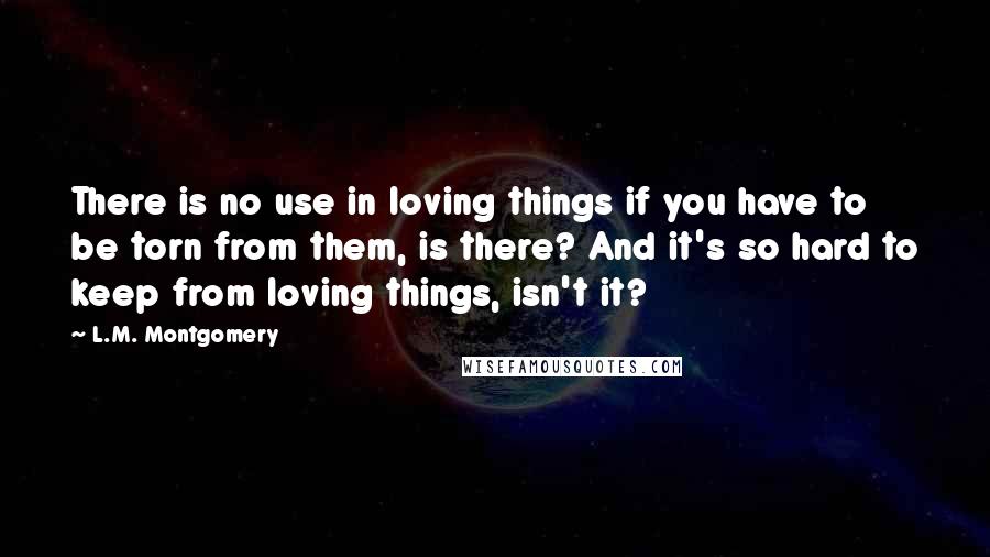 L.M. Montgomery Quotes: There is no use in loving things if you have to be torn from them, is there? And it's so hard to keep from loving things, isn't it?