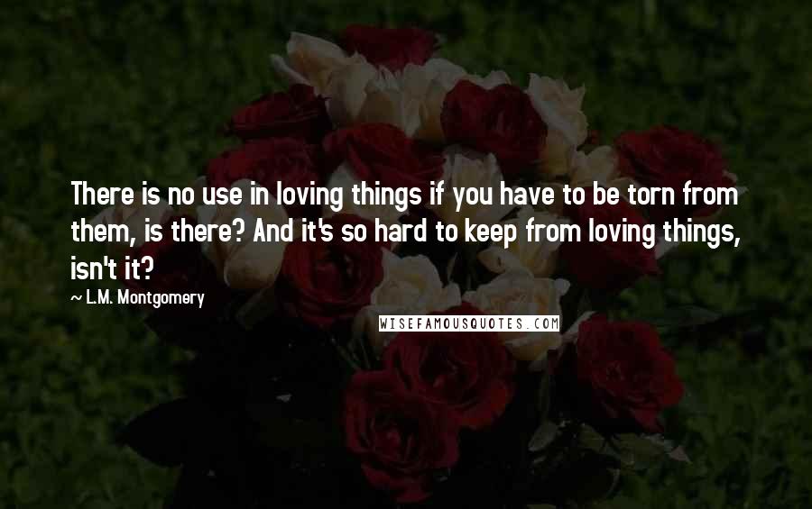 L.M. Montgomery Quotes: There is no use in loving things if you have to be torn from them, is there? And it's so hard to keep from loving things, isn't it?