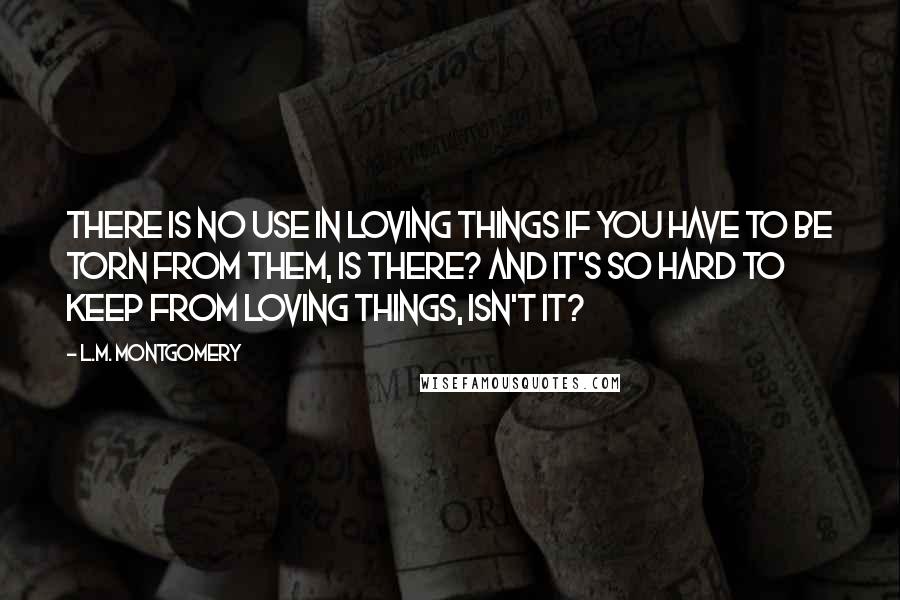 L.M. Montgomery Quotes: There is no use in loving things if you have to be torn from them, is there? And it's so hard to keep from loving things, isn't it?
