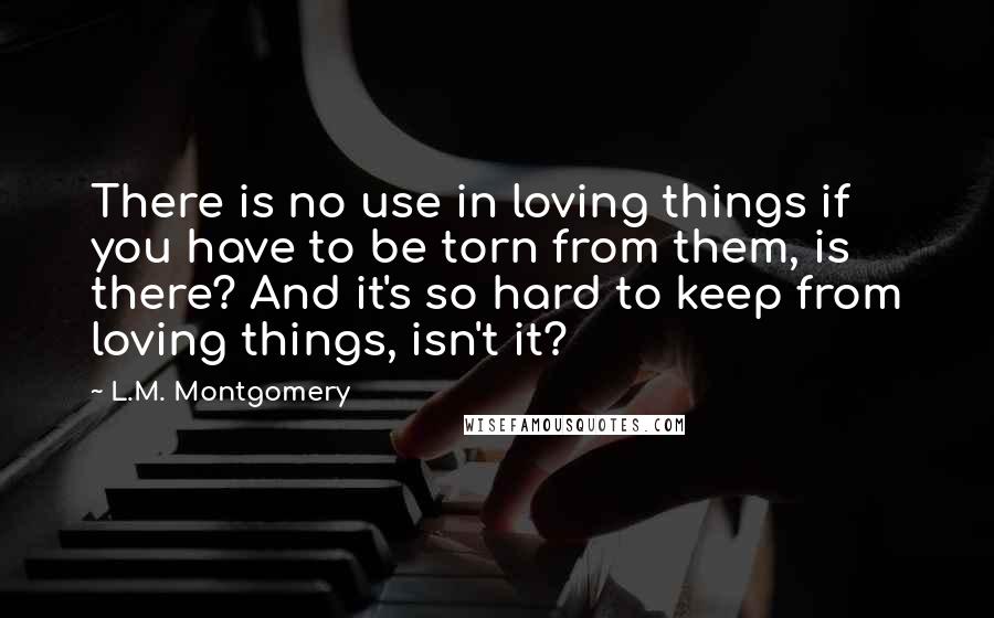 L.M. Montgomery Quotes: There is no use in loving things if you have to be torn from them, is there? And it's so hard to keep from loving things, isn't it?