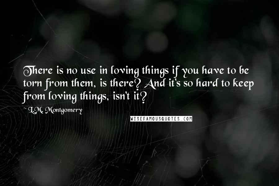 L.M. Montgomery Quotes: There is no use in loving things if you have to be torn from them, is there? And it's so hard to keep from loving things, isn't it?