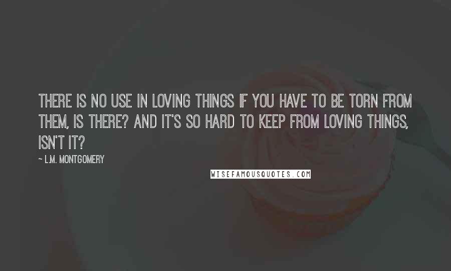 L.M. Montgomery Quotes: There is no use in loving things if you have to be torn from them, is there? And it's so hard to keep from loving things, isn't it?