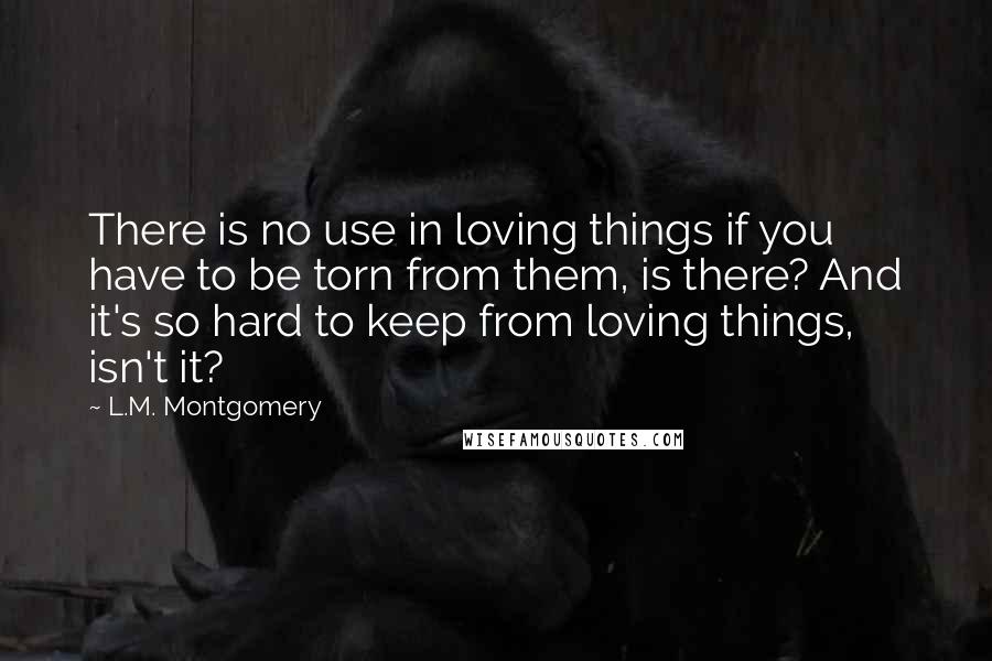 L.M. Montgomery Quotes: There is no use in loving things if you have to be torn from them, is there? And it's so hard to keep from loving things, isn't it?